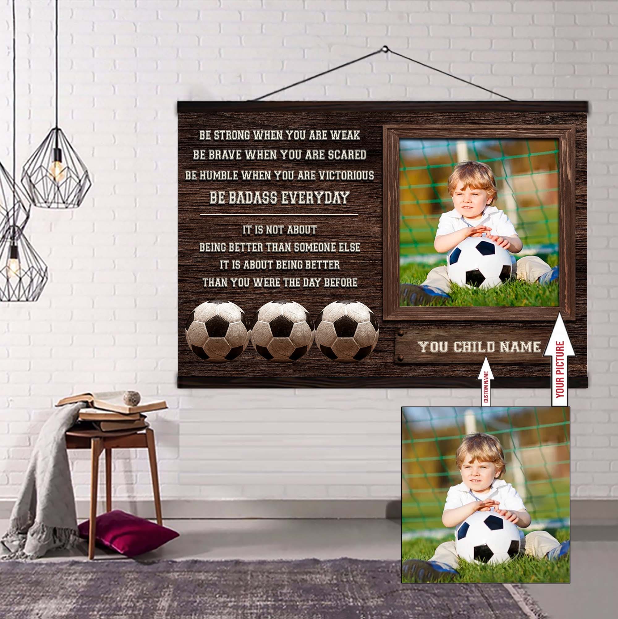 Soccer Personalized Picture And Name Be Strong When You Are Weak Be Badass Everyday It's Not About Being Better Than Someone Else It's About Being Better Than You Were The Day Before